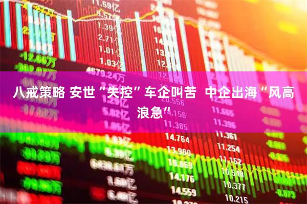 八戒策略 安世“失控”车企叫苦  中企出海“风高浪急”
