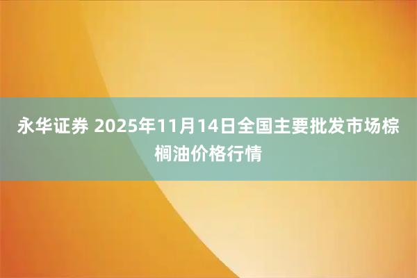 永华证券 2025年11月14日全国主要批发市场棕榈油价格行情