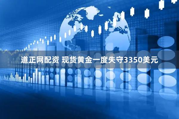 道正网配资 现货黄金一度失守3350美元