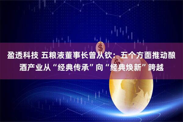 盈透科技 五粮液董事长曾从钦：五个方面推动酿酒产业从“经典传承”向“经典焕新”跨越