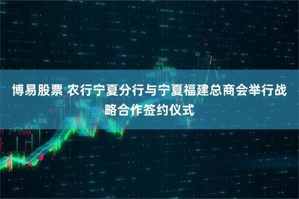 博易股票 农行宁夏分行与宁夏福建总商会举行战略合作签约仪式