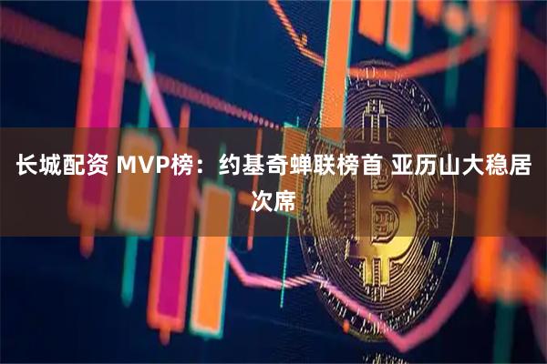 长城配资 MVP榜：约基奇蝉联榜首 亚历山大稳居次席
