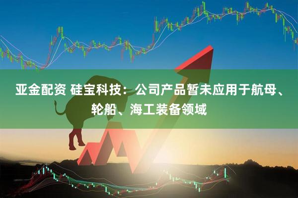亚金配资 硅宝科技：公司产品暂未应用于航母、轮船、海工装备领域
