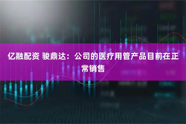 亿融配资 骏鼎达：公司的医疗用管产品目前在正常销售