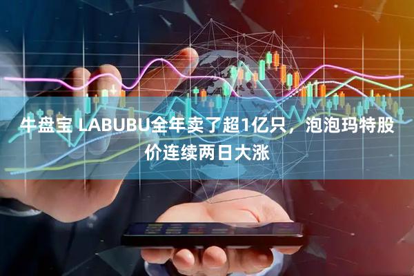 牛盘宝 LABUBU全年卖了超1亿只，泡泡玛特股价连续两日大涨