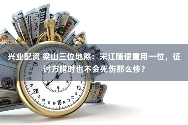 兴业配资 梁山三位地煞：宋江随便重用一位，征讨方腊时也不会死伤那么惨？