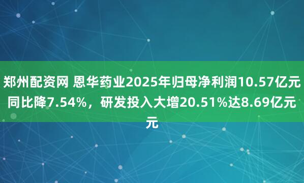 郑州配资网 恩华药业2025年归母净利润10.57亿元同比降7.54%，研发投入大增20.51%达8.69亿元