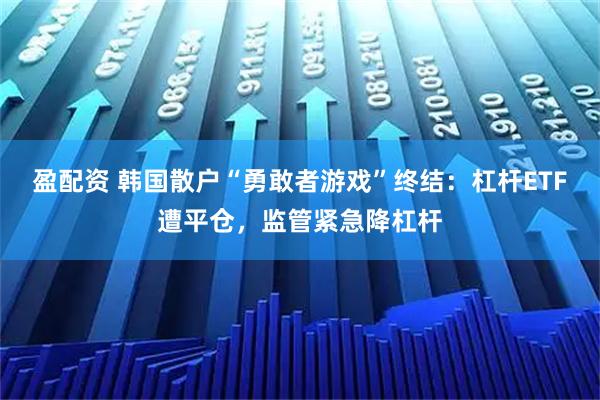 盈配资 韩国散户“勇敢者游戏”终结：杠杆ETF遭平仓，监管紧急降杠杆