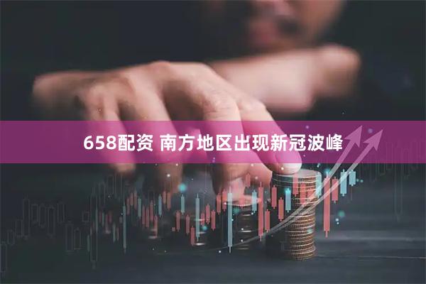 658配资 南方地区出现新冠波峰